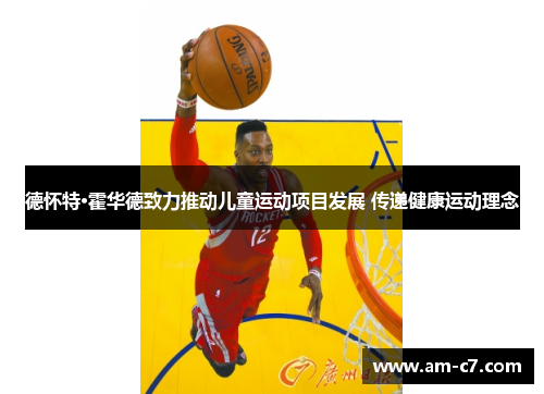 德怀特·霍华德致力推动儿童运动项目发展 传递健康运动理念
