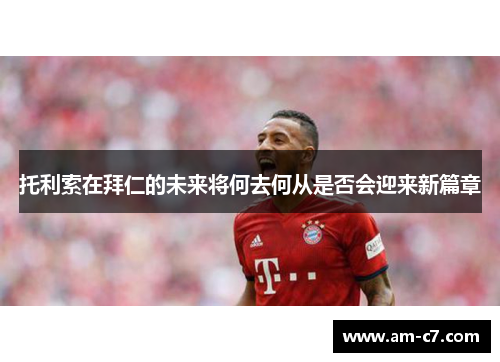 托利索在拜仁的未来将何去何从是否会迎来新篇章 托利索在拜仁的未来将何去何从是否会迎来新篇章