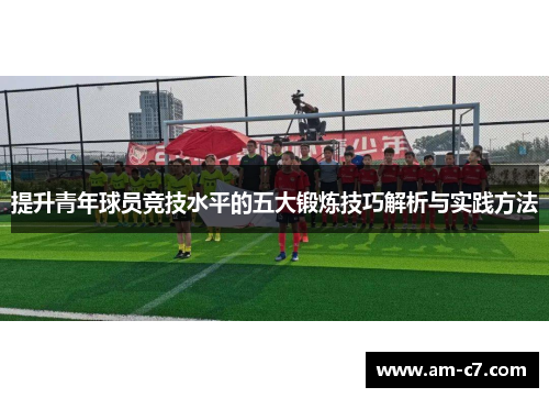 提升青年球员竞技水平的五大锻炼技巧解析与实践方法