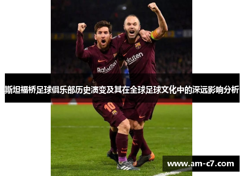 斯坦福桥足球俱乐部历史演变及其在全球足球文化中的深远影响分析 斯坦福桥足球俱乐部历史演变及其在全球足球文化中的深远影响分析