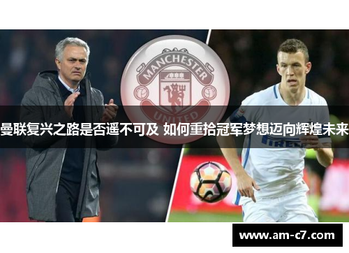 曼联复兴之路是否遥不可及 如何重拾冠军梦想迈向辉煌未来