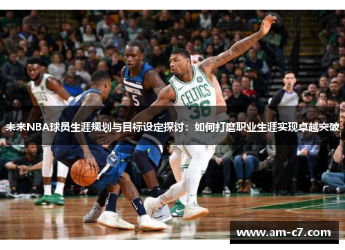 未来NBA球员生涯规划与目标设定探讨：如何打磨职业生涯实现卓越突破
