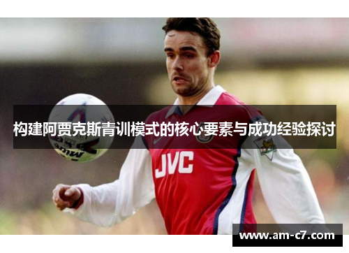 构建阿贾克斯青训模式的核心要素与成功经验探讨