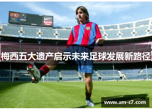 梅西五大遗产启示未来足球发展新路径 梅西五大遗产启示未来足球发展新路径