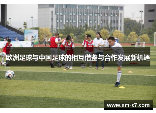 欧洲足球与中国足球的相互借鉴与合作发展新机遇 欧洲足球与中国足球的相互借鉴与合作发展新机遇