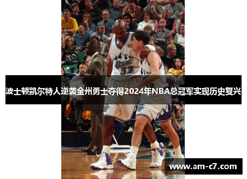 波士顿凯尔特人逆袭金州勇士夺得2024年NBA总冠军实现历史复兴