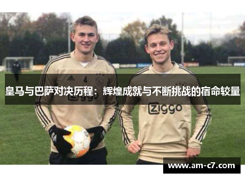 皇马与巴萨对决历程：辉煌成就与不断挑战的宿命较量