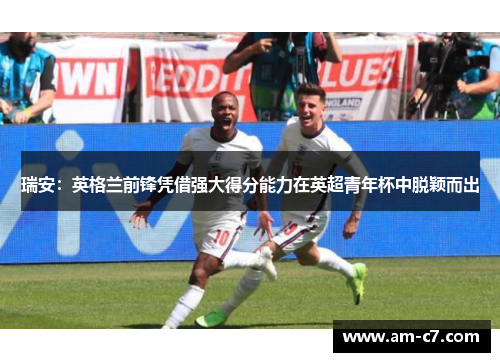 瑞安：英格兰前锋凭借强大得分能力在英超青年杯中脱颖而出