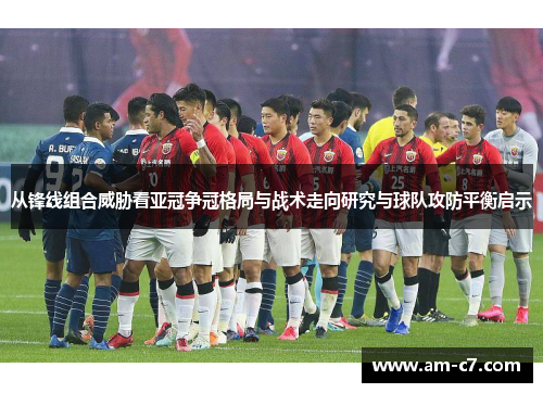 从锋线组合威胁看亚冠争冠格局与战术走向研究与球队攻防平衡启示
