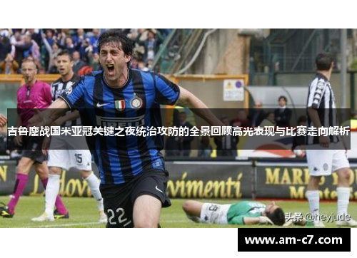 吉鲁鏖战国米亚冠关键之夜统治攻防的全景回顾高光表现与比赛走向解析
