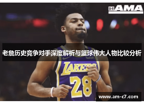 老詹历史竞争对手深度解析与篮球伟大人物比较分析