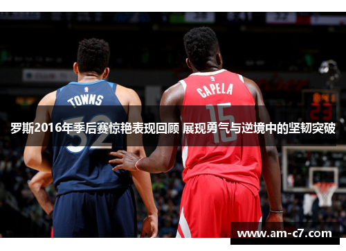 罗斯2016年季后赛惊艳表现回顾 展现勇气与逆境中的坚韧突破