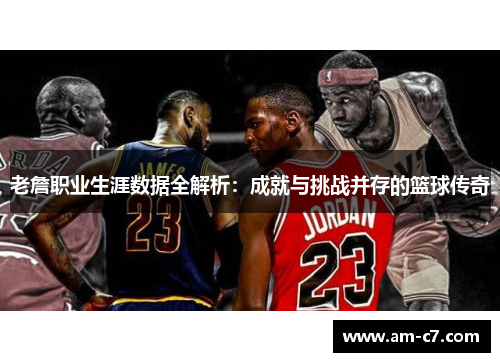 老詹职业生涯数据全解析：成就与挑战并存的篮球传奇