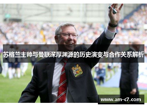 苏格兰主帅与曼联深厚渊源的历史演变与合作关系解析