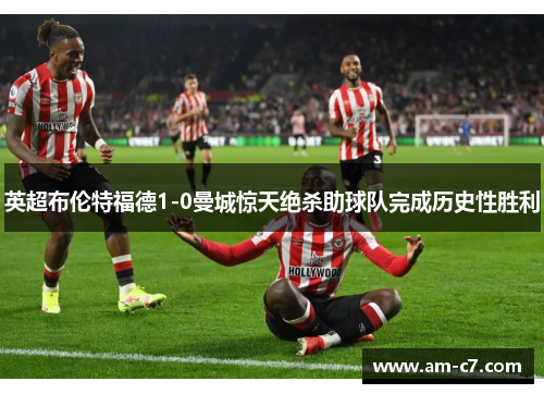 英超布伦特福德1-0曼城惊天绝杀助球队完成历史性胜利 英超布伦特福德1-0曼城惊天绝杀助球队完成历史性胜利