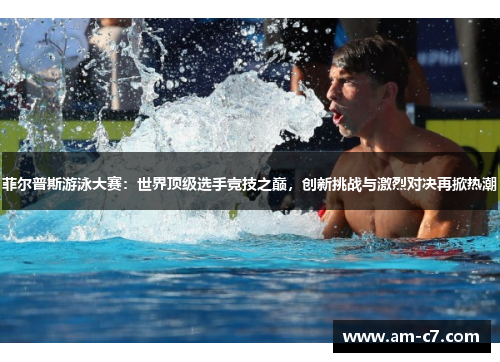 菲尔普斯游泳大赛：世界顶级选手竞技之巅，创新挑战与激烈对决再掀热潮