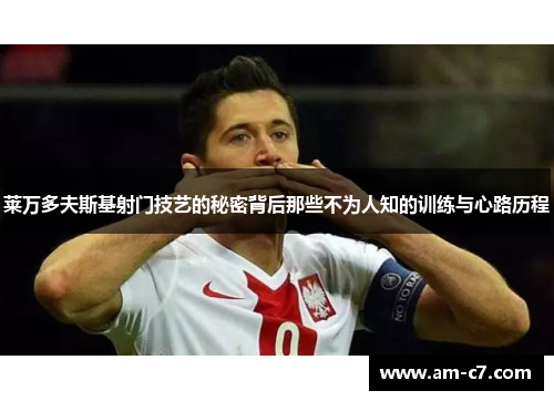 莱万多夫斯基射门技艺的秘密背后那些不为人知的训练与心路历程