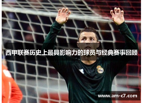 西甲联赛历史上最具影响力的球员与经典赛事回顾