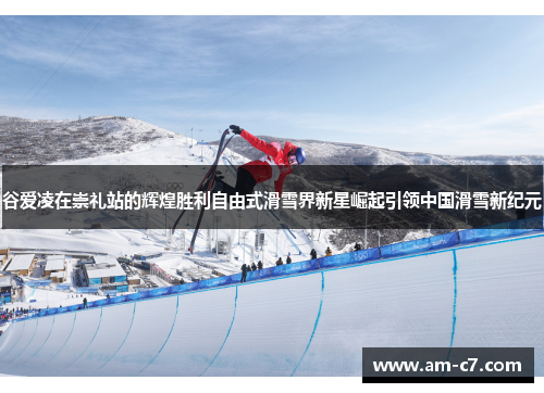 谷爱凌在崇礼站的辉煌胜利自由式滑雪界新星崛起引领中国滑雪新纪元