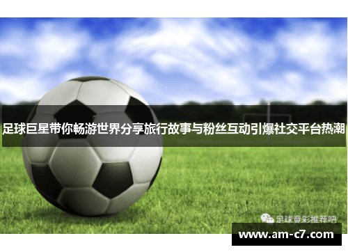 足球巨星带你畅游世界分享旅行故事与粉丝互动引爆社交平台热潮 足球巨星带你畅游世界分享旅行故事与粉丝互动引爆社交平台热潮