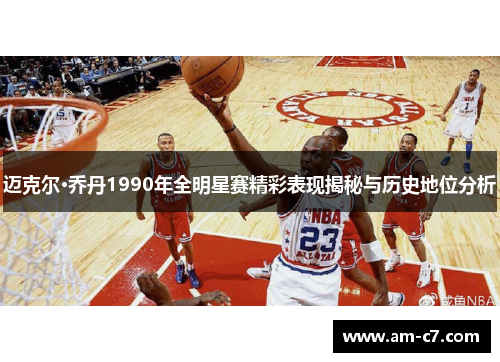 迈克尔·乔丹1990年全明星赛精彩表现揭秘与历史地位分析