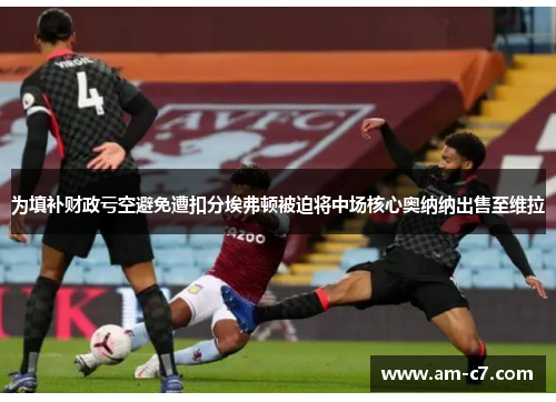 为填补财政亏空避免遭扣分埃弗顿被迫将中场核心奥纳纳出售至维拉