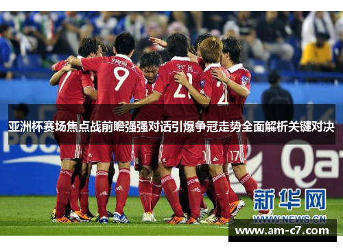 亚洲杯赛场焦点战前瞻强强对话引爆争冠走势全面解析关键对决