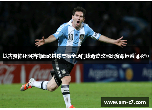 以古赞神扑阻挡梅西必进球震撼全场门线奇迹改写比赛命运瞬间永恒