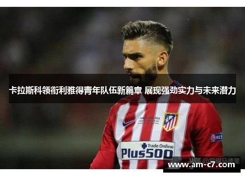 卡拉斯科领衔利雅得青年队伍新篇章 展现强劲实力与未来潜力