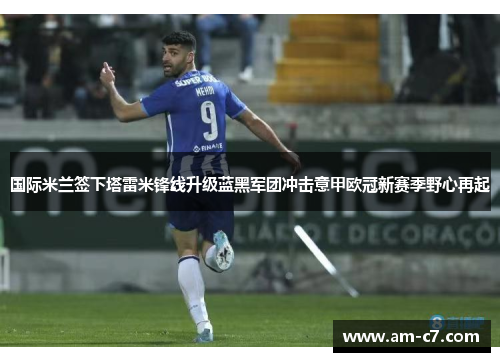 国际米兰签下塔雷米锋线升级蓝黑军团冲击意甲欧冠新赛季野心再起 国际米兰签下塔雷米锋线升级蓝黑军团冲击意甲欧冠新赛季野心再起