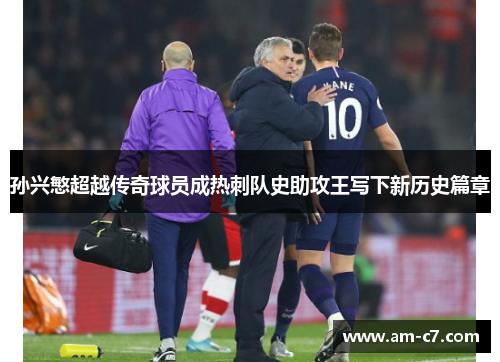 孙兴慜超越传奇球员成热刺队史助攻王写下新历史篇章 孙兴慜超越传奇球员成热刺队史助攻王写下新历史篇章