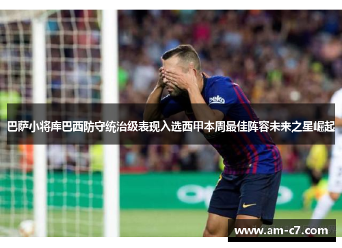 巴萨小将库巴西防守统治级表现入选西甲本周最佳阵容未来之星崛起 巴萨小将库巴西防守统治级表现入选西甲本周最佳阵容未来之星崛起