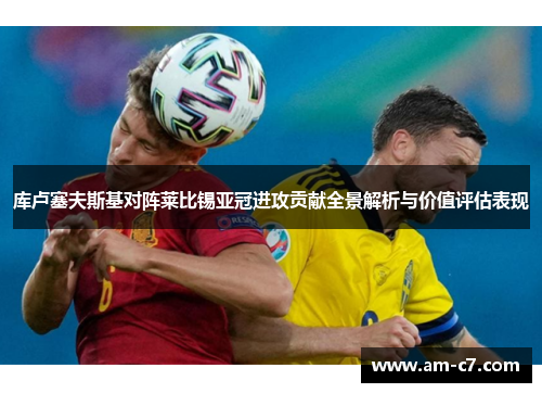 库卢塞夫斯基对阵莱比锡亚冠进攻贡献全景解析与价值评估表现