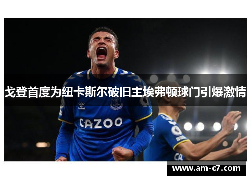 戈登首度为纽卡斯尔破旧主埃弗顿球门引爆激情