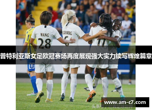 普特利亚斯女足欧冠赛场再度展现强大实力续写辉煌篇章