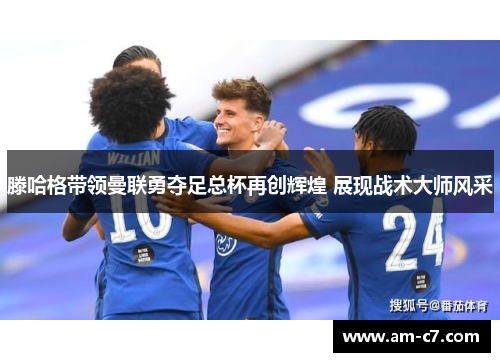 滕哈格带领曼联勇夺足总杯再创辉煌 展现战术大师风采 滕哈格带领曼联勇夺足总杯再创辉煌 展现战术大师风采