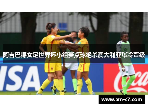 阿吉巴德女足世界杯小组赛点球绝杀澳大利亚爆冷晋级