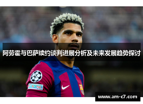 阿劳霍与巴萨续约谈判进展分析及未来发展趋势探讨