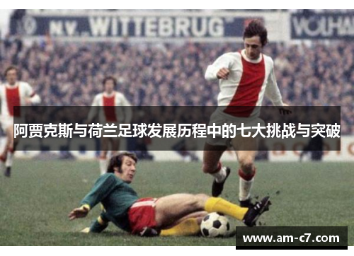 阿贾克斯与荷兰足球发展历程中的七大挑战与突破