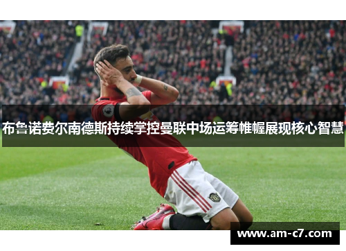布鲁诺费尔南德斯持续掌控曼联中场运筹帷幄展现核心智慧