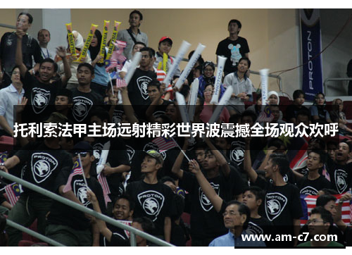 托利索法甲主场远射精彩世界波震撼全场观众欢呼