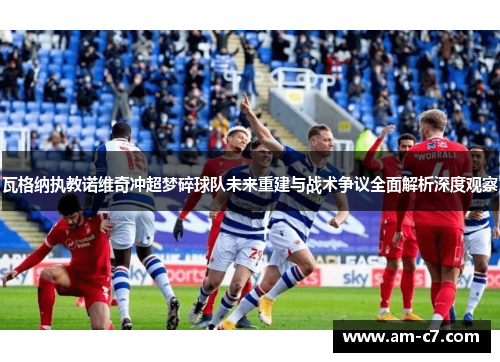瓦格纳执教诺维奇冲超梦碎球队未来重建与战术争议全面解析深度观察