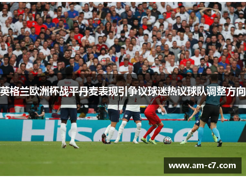 英格兰欧洲杯战平丹麦表现引争议球迷热议球队调整方向