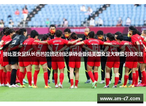 赞比亚女足队长芭芭拉班达创纪录转会登陆美国女足大联盟引发关注
