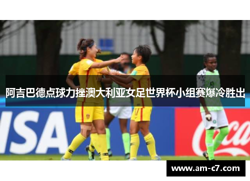 阿吉巴德点球力挫澳大利亚女足世界杯小组赛爆冷胜出