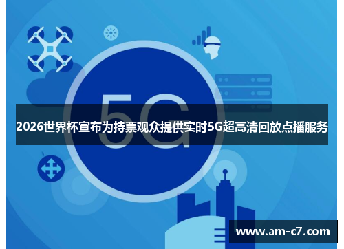2026世界杯宣布为持票观众提供实时5G超高清回放点播服务