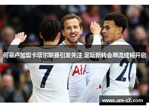 何塞卢加盟卡塔尔联赛引发关注 足坛新转会潮流或将开启