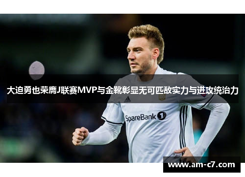大迫勇也荣膺J联赛MVP与金靴彰显无可匹敌实力与进攻统治力