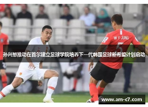孙兴慜推动在首尔建立足球学院培养下一代韩国足球新希望计划启动