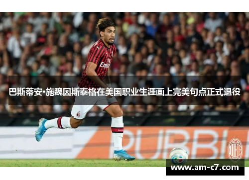 巴斯蒂安·施魏因斯泰格在美国职业生涯画上完美句点正式退役